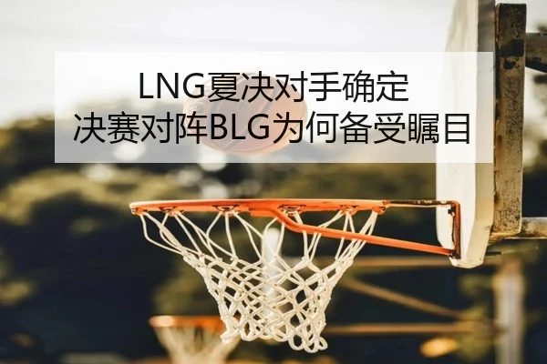 LNG夏决对手确定 决赛对阵BLG为何备受瞩目 - hth
